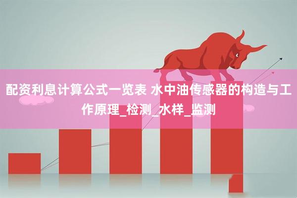 配资利息计算公式一览表 水中油传感器的构造与工作原理_检测_水样_监测
