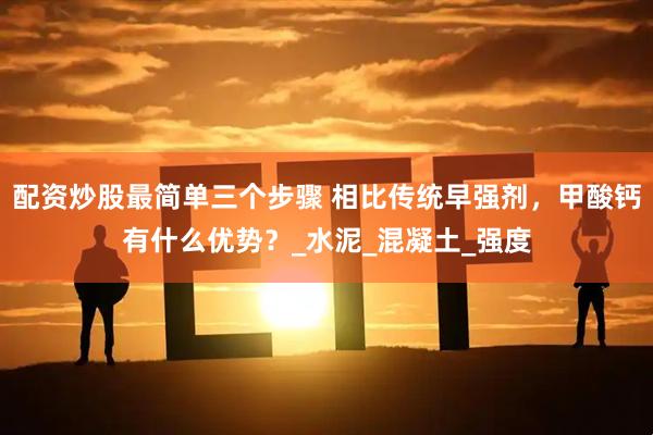 配资炒股最简单三个步骤 相比传统早强剂，甲酸钙有什么优势？_水泥_混凝土_强度