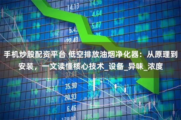 手机炒股配资平台 低空排放油烟净化器：从原理到安装，一文读懂核心技术_设备_异味_浓度