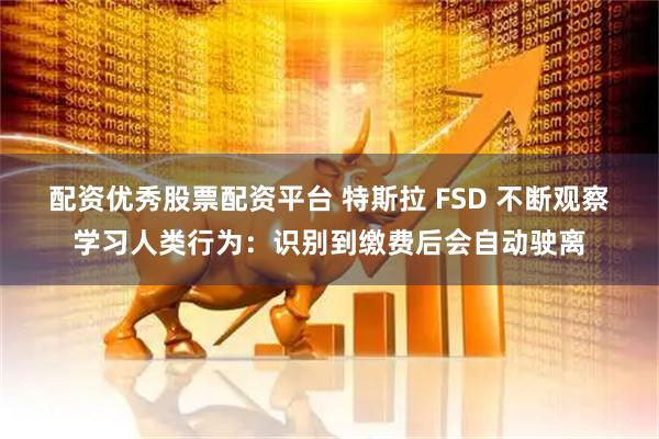 配资优秀股票配资平台 特斯拉 FSD 不断观察学习人类行为：识别到缴费后会自动驶离