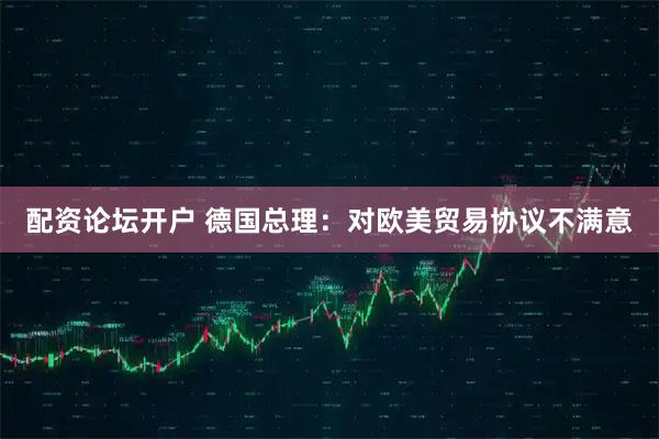 配资论坛开户 德国总理：对欧美贸易协议不满意