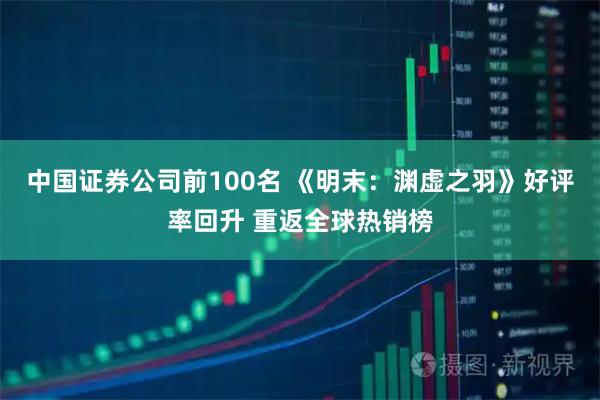 中国证券公司前100名 《明末：渊虚之羽》好评率回升 重返全球热销榜