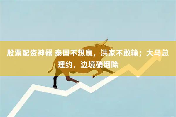 股票配资神器 泰国不想赢，洪家不敢输；大马总理约，边境硝烟除