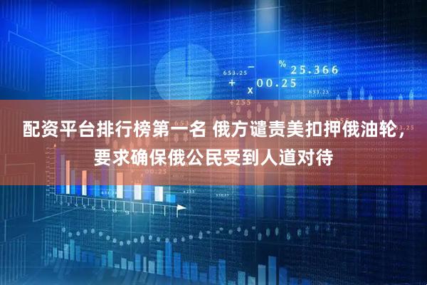 配资平台排行榜第一名 俄方谴责美扣押俄油轮，要求确保俄公民受到人道对待