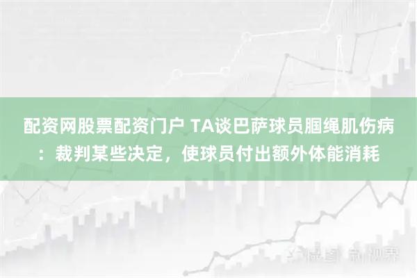 配资网股票配资门户 TA谈巴萨球员腘绳肌伤病：裁判某些决定，使球员付出额外体能消耗
