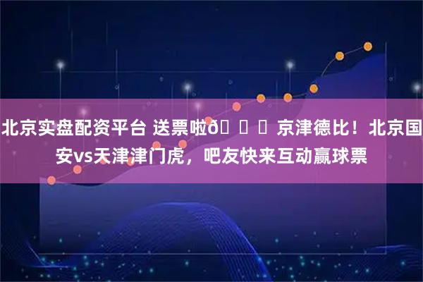 北京实盘配资平台 送票啦🎁京津德比！北京国安vs天津津门虎，吧友快来互动赢球票
