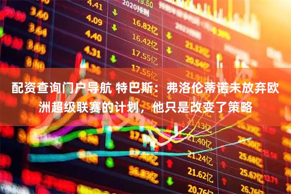 配资查询门户导航 特巴斯：弗洛伦蒂诺未放弃欧洲超级联赛的计划，他只是改变了策略