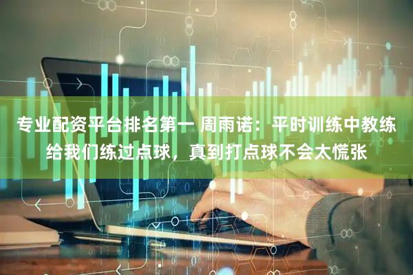 专业配资平台排名第一 周雨诺：平时训练中教练给我们练过点球，真到打点球不会太慌张