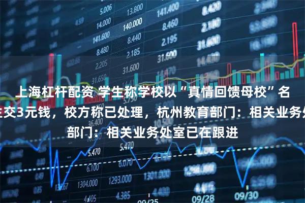 上海杠杆配资 学生称学校以“真情回馈母校”名义，让毕业生交3元钱，校方称已处理，杭州教育部门：相关业务处室已在跟进