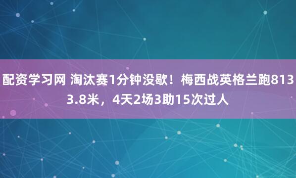 配资学习网 淘汰赛1分钟没歇！梅西战英格兰跑8133.8米，4天2场3助15次过人