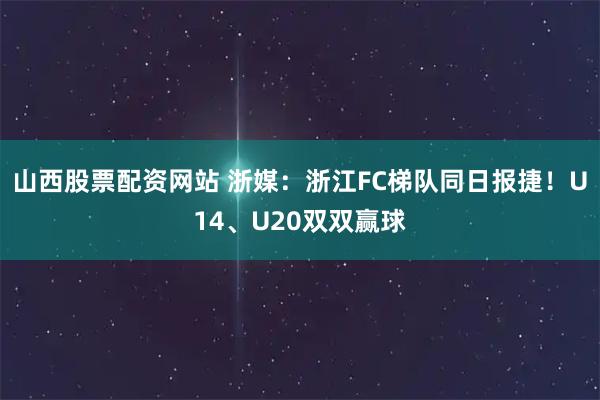 山西股票配资网站 浙媒：浙江FC梯队同日报捷！U14、U20双双赢球