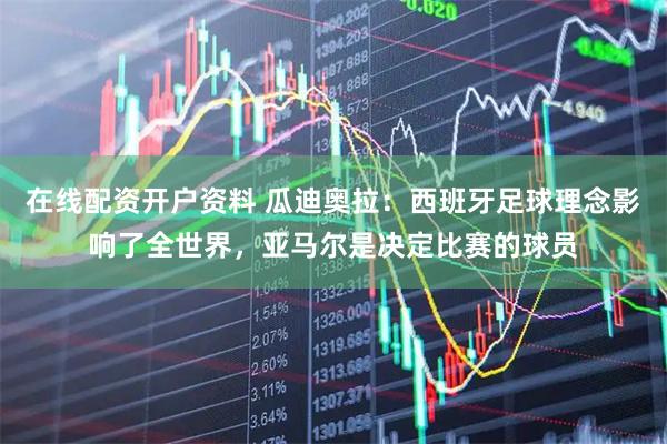在线配资开户资料 瓜迪奥拉：西班牙足球理念影响了全世界，亚马尔是决定比赛的球员