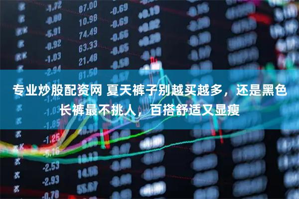 专业炒股配资网 夏天裤子别越买越多，还是黑色长裤最不挑人，百搭舒适又显瘦
