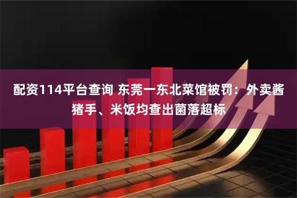 配资114平台查询 东莞一东北菜馆被罚：外卖酱猪手、米饭均查出菌落超标