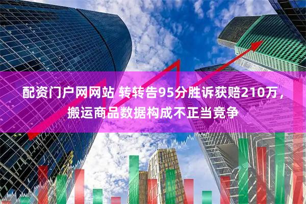 配资门户网网站 转转告95分胜诉获赔210万，搬运商品数据构成不正当竞争