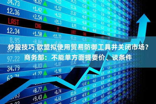炒股技巧 欧盟拟使用贸易防御工具并关闭市场？商务部：不能单方面提要价、谈条件