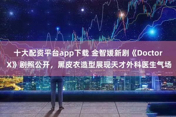 十大配资平台app下载 金智媛新剧《Doctor X》剧照公开，黑皮衣造型展现天才外科医生气场