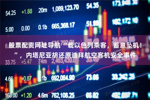 股票配资网址导航 “载以色列乘客，蓄意坠机！”，内塔尼亚胡还原迪拜航空客机安全事件