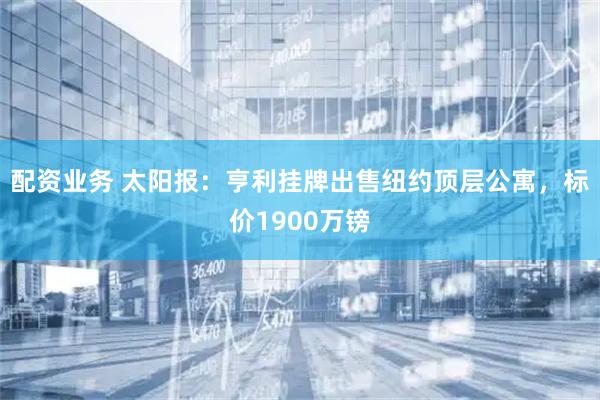 配资业务 太阳报：亨利挂牌出售纽约顶层公寓，标价1900万镑