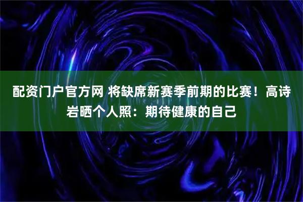 配资门户官方网 将缺席新赛季前期的比赛！高诗岩晒个人照：期待健康的自己